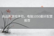 高品质游戏体验，电脑1050最好配置推荐