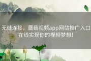 无缝连接，蘑菇视频app网站推广入口在线实现你的视频梦想！