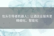 包头引导者机器人：让酒店业服务更精细化、智能化
