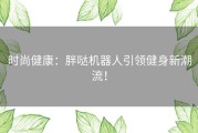 时尚健康：胖哒机器人引领健身新潮流！