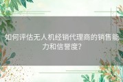 如何评估无人机经销代理商的销售能力和信誉度？