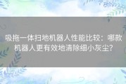 吸拖一体扫地机器人性能比较：哪款机器人更有效地清除细小灰尘？