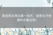 重金购买萌白酱一线天：探索无尽奇遇的必备应用！