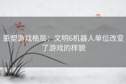 重塑游戏格局：文明6机器人单位改变了游戏的样貌