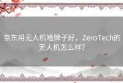 京东用无人机啥牌子好，ZeroTech的无人机怎么样？