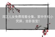 湾区儿女免费观看全集，家中手机小荧屏，坐卧皆宜！
