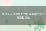 大疆无人机追踪助力极限运动比赛的直播和回放