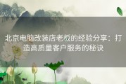 北京电脑改装店老板的经验分享：打造高质量客户服务的秘诀