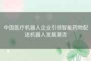 中国医疗机器人企业引领智能药物配送机器人发展潮流