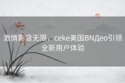 激情影音无限，ceke美国BNДeo引领全新用户体验