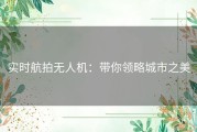 实时航拍无人机：带你领略城市之美