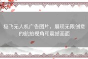 极飞无人机广告图片，展现无限创意的航拍视角和震撼画面