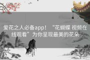 爱花之人必备app！“花蝴蝶 视频在线观看”为你呈现最美的花朵