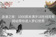 浪漫之旅：1000部未满岁18在线观看网站带你进入梦幻世界