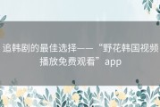 追韩剧的最佳选择——“野花韩国视频播放免费观看”app