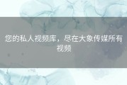 您的私人视频库，尽在大象传媒所有视频