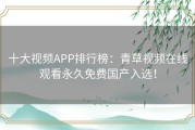 十大视频APP排行榜：青草视频在线观看永久免费国产入选！