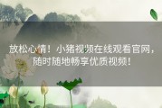 放松心情！小猪视频在线观看官网，随时随地畅享优质视频！