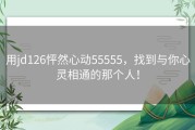 用jd126怦然心动55555，找到与你心灵相通的那个人！