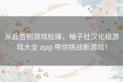 从此告别游戏枯燥，柚子社汉化组游戏大全 app 带你挑战新游戏！