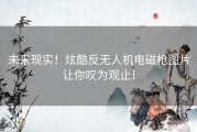 未来现实！炫酷反无人机电磁枪图片让你叹为观止！