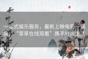 一站式娱乐服务，最新上映电影一锅端，“草草在线观看”携手时尚生活