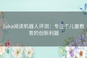 luka阅读机器人评测：专注于儿童教育的创新利器