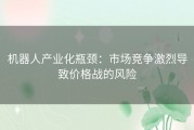 机器人产业化瓶颈：市场竞争激烈导致价格战的风险