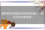 俄罗斯研发超级巨型武装机器人：能否改变战争格局？