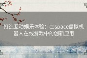 打造互动娱乐体验：cospace虚拟机器人在线游戏中的创新应用