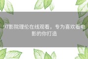 97影院理伦在线观看，专为喜欢看电影的你打造