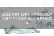 全程防踩雷！日本不卡视频在线视频观看APP带你畅享清新无毒的视频之旅