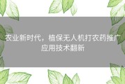 农业新时代，植保无人机打农药推广应用技术翻新