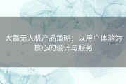 大疆无人机产品策略：以用户体验为核心的设计与服务