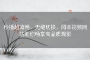 秒播超流畅，无缝切换，冈本视频网站助你畅享高品质观影