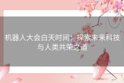 机器人大会白天时间：探索未来科技与人类共荣之道