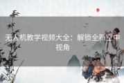 无人机教学视频大全：解锁全新空中视角