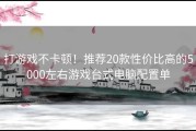 打游戏不卡顿！推荐20款性价比高的5000左右游戏台式电脑配置单