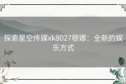 探索星空传媒xk8027穆娜：全新的娱乐方式