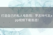 打造自己的私人电影院：罗志祥代言app视频下载首选！