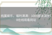 纯属娱乐，福利满满：1000部未满岁18在线观看网站