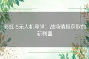 彩虹-5无人机导弹：战场情报获取的新利器