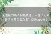 无限量的高清视频资源，只在“无限高清视频免费观看”这款app里！