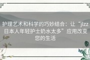 护理艺术和科学的巧妙结合：让“jlzz日本人年轻护士奶水太多”应用改变您的生活