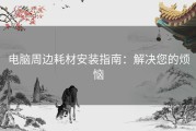 电脑周边耗材安装指南：解决您的烦恼