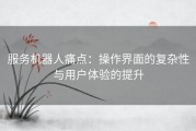 服务机器人痛点：操作界面的复杂性与用户体验的提升