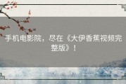手机电影院，尽在《大伊香蕉视频完整版》！
