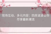 现场互动、多元内容：四房波波让你尽享最新潮流