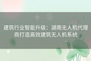 建筑行业智能升级：湖南无人机代理商打造高效建筑无人机系统