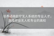 培养通晓航空无人系统的专业人才，选择开设无人机专业的高校